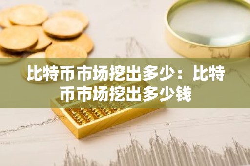 比特币市场挖出多少：比特币市场挖出多少钱