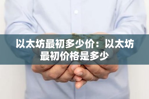 以太坊最初多少价：以太坊最初价格是多少