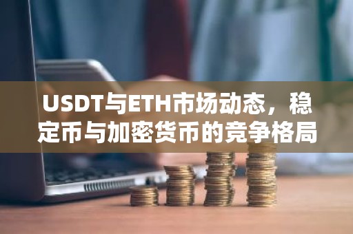 USDT与ETH市场动态，稳定币与加密货币的竞争格局