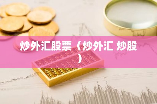 炒外汇股票（炒外汇 炒股）