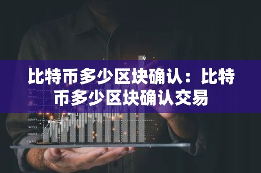 比特币多少区块确认：比特币多少区块确认交易