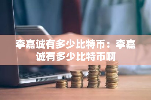 李嘉诚有多少比特币：李嘉诚有多少比特币啊