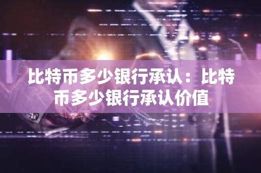 比特币多少银行承认：比特币多少银行承认价值