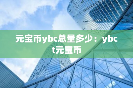 元宝币ybc总量多少：ybct元宝币