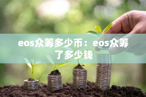 eos众筹多少币：eos众筹了多少钱