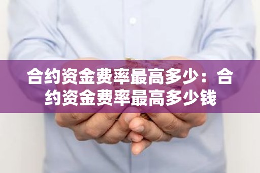 合约资金费率最高多少：合约资金费率最高多少钱