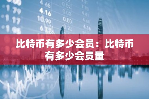 比特币有多少会员：比特币有多少会员量