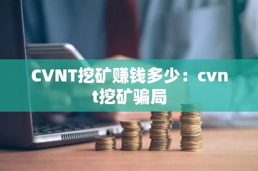 CVNT挖矿赚钱多少：cvnt挖矿骗局