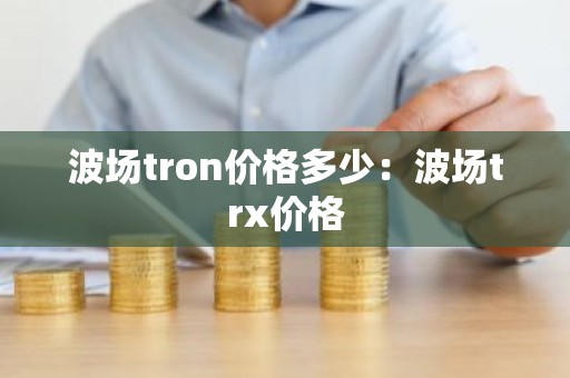 波场tron价格多少：波场trx价格