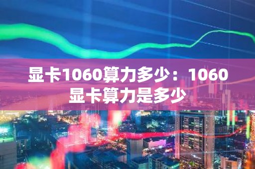 显卡1060算力多少：1060显卡算力是多少