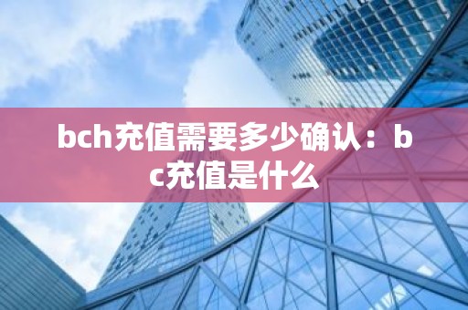 bch充值需要多少确认：bc充值是什么