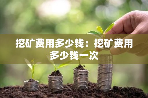 挖矿费用多少钱：挖矿费用多少钱一次