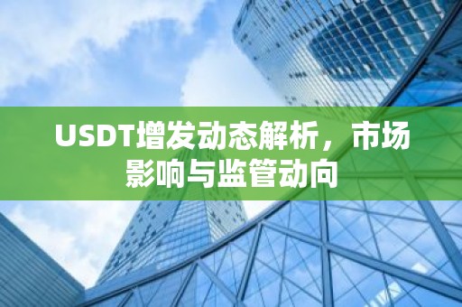 USDT增发动态解析，市场影响与监管动向
