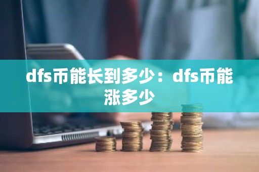 dfs币能长到多少：dfs币能涨多少