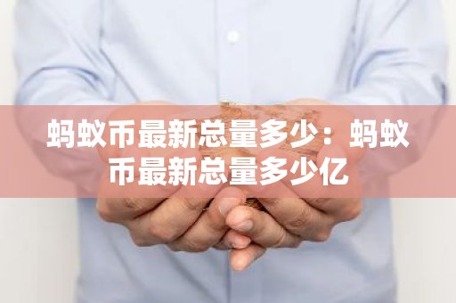 蚂蚁币最新总量多少：蚂蚁币最新总量多少亿