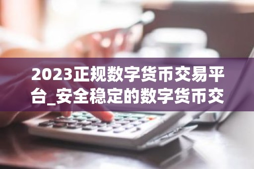 2023正规数字货币交易平台_安全稳定的数字货币交易平台榜单