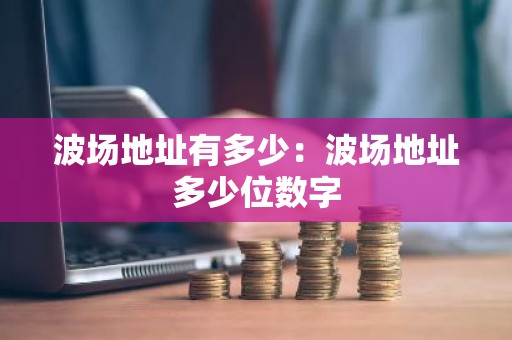 波场地址有多少：波场地址多少位数字