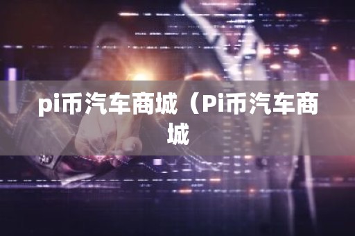 pi币汽车商城（Pi币汽车商城