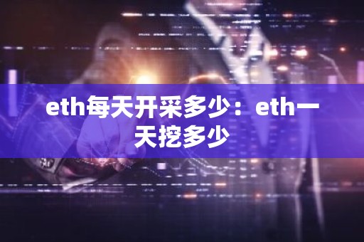 eth每天开采多少：eth一天挖多少