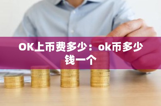 OK上币费多少：ok币多少钱一个