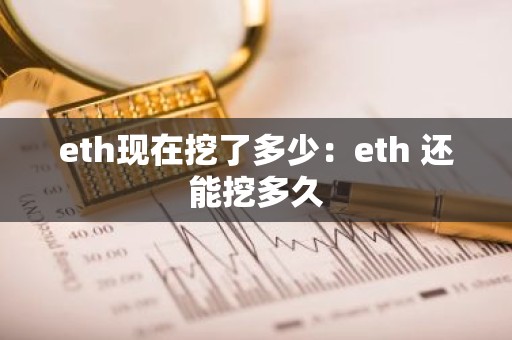 eth现在挖了多少：eth 还能挖多久