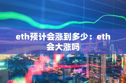 eth预计会涨到多少：eth会大涨吗