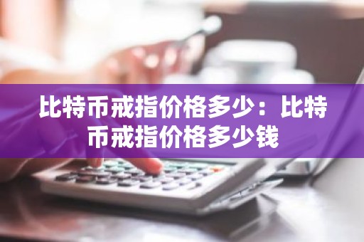 比特币戒指价格多少：比特币戒指价格多少钱