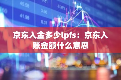 京东入金多少lpfs：京东入账金额什么意思