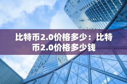 比特币2.0价格多少：比特币2.0价格多少钱