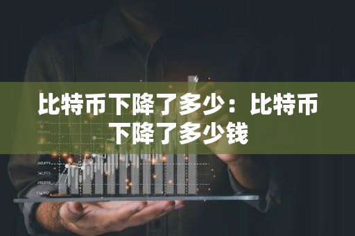 比特币下降了多少：比特币下降了多少钱