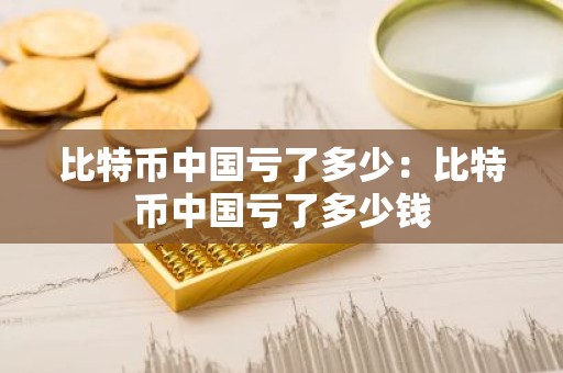 比特币中国亏了多少：比特币中国亏了多少钱