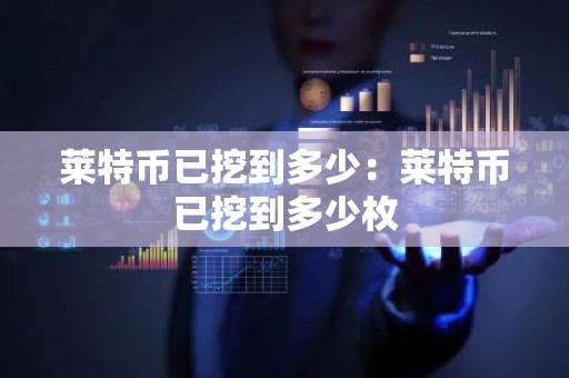 莱特币已挖到多少：莱特币已挖到多少枚