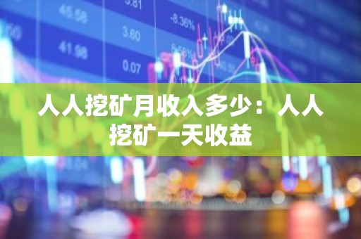 人人挖矿月收入多少：人人挖矿一天收益