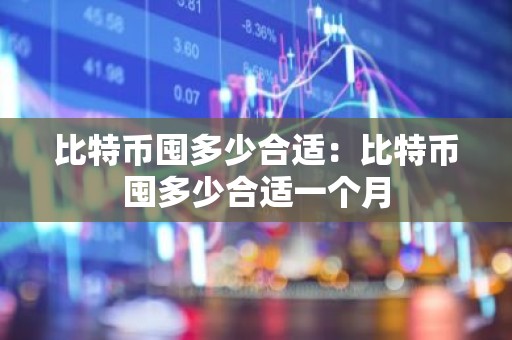 比特币囤多少合适：比特币囤多少合适一个月