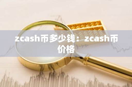 zcash币多少钱：zcash币价格