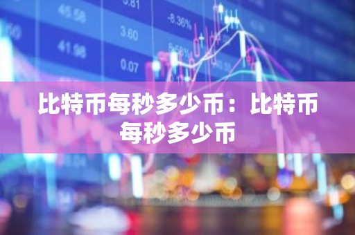 比特币每秒多少币：比特币每秒多少币