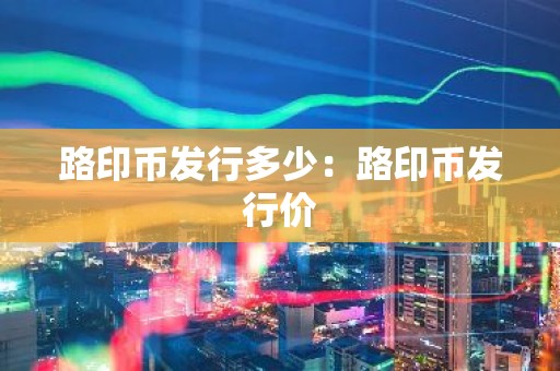 路印币发行多少：路印币发行价