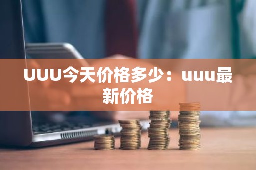UUU今天价格多少：uuu最新价格