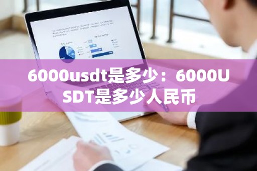6000usdt是多少：6000USDT是多少人民币