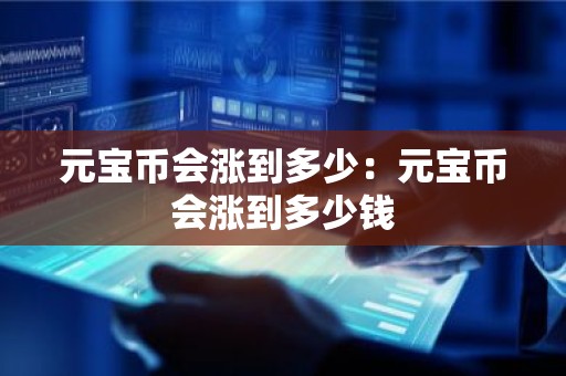 元宝币会涨到多少：元宝币会涨到多少钱