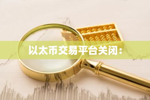 以太币交易平台关闭：