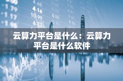 云算力平台是什么：云算力平台是什么软件