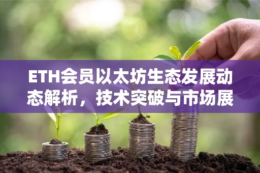 ETH会员以太坊生态发展动态解析，技术突破与市场展望
