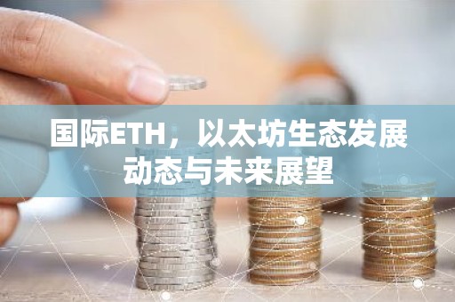 国际ETH，以太坊生态发展动态与未来展望