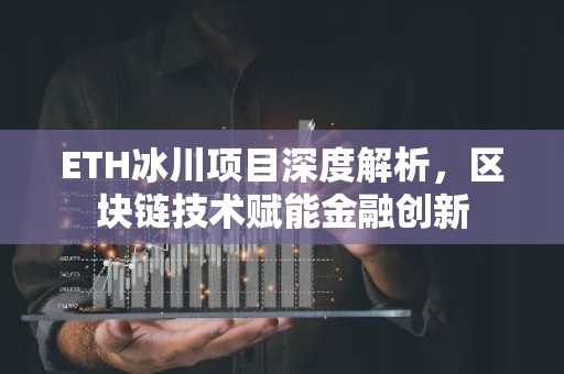ETH冰川项目深度解析，区块链技术赋能金融创新