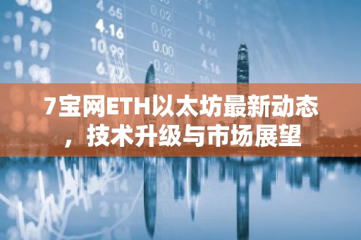 7宝网ETH以太坊最新动态，技术升级与市场展望