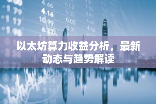 以太坊算力收益分析，最新动态与趋势解读