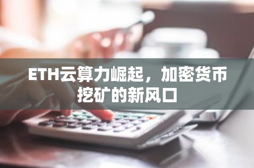 ETH云算力崛起，加密货币挖矿的新风口