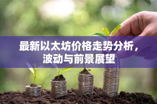 最新以太坊价格走势分析，波动与前景展望