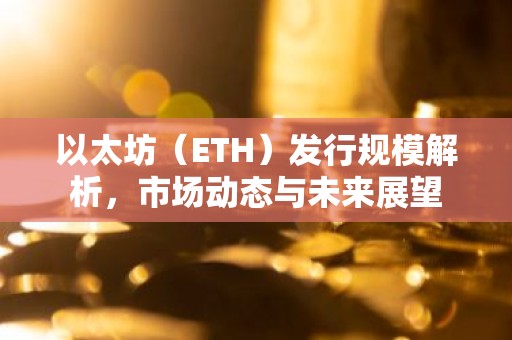 以太坊（ETH）发行规模解析，市场动态与未来展望